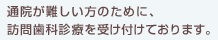 通院が難しい方のために、訪問歯科診療を受け付けております。